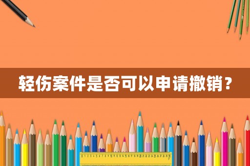輕傷案件是否可以申請撤銷？
