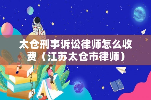 太倉刑事訴訟律師怎么收費（江蘇太倉市律師）
