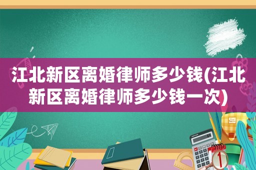 江北新區(qū)離婚律師多少錢(江北新區(qū)離婚律師多少錢一次)
