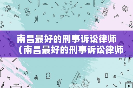南昌最好的刑事訴訟律師（南昌最好的刑事訴訟律師事務(wù)所）