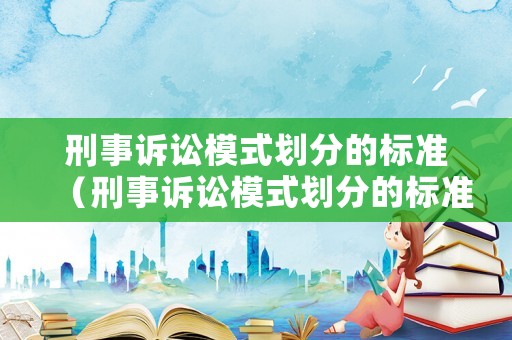 刑事訴訟模式劃分的標(biāo)準(zhǔn)（刑事訴訟模式劃分的標(biāo)準(zhǔn)有哪些）