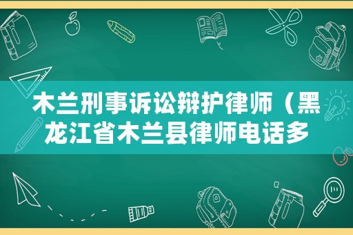 木蘭刑事訴訟辯護(hù)律師（黑龍江省木蘭縣律師電話多少）