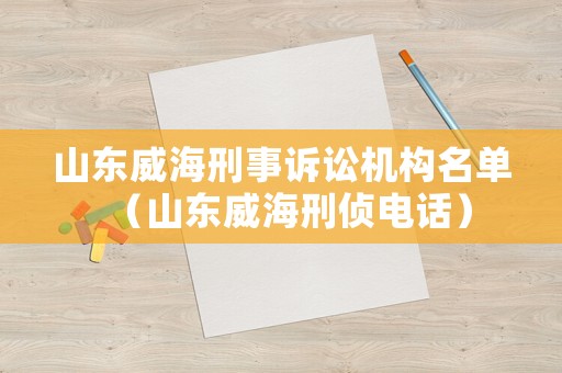 山東威海刑事訴訟機構(gòu)名單（山東威海刑偵電話）