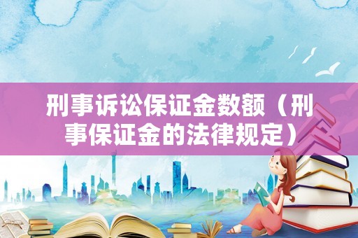 刑事訴訟保證金數(shù)額（刑事保證金的法律規(guī)定）