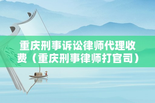 重慶刑事訴訟律師代理收費(fèi)（重慶刑事律師打官司）