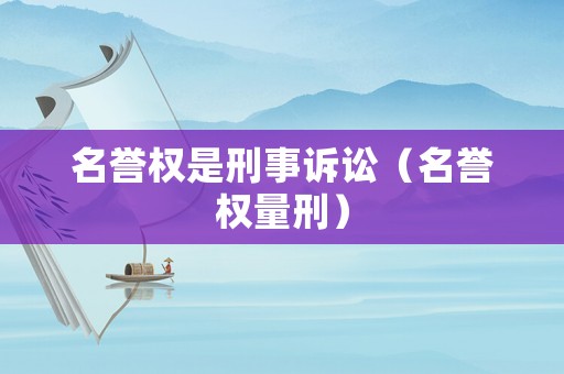 名譽(yù)權(quán)是刑事訴訟（名譽(yù)權(quán)量刑）