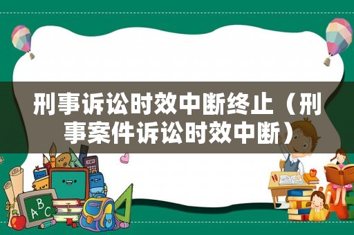 刑事訴訟時效中斷終止（刑事案件訴訟時效中斷）