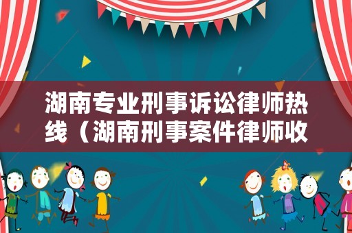 湖南專(zhuān)業(yè)刑事訴訟律師熱線（湖南刑事案件律師收費(fèi)標(biāo)準(zhǔn)）