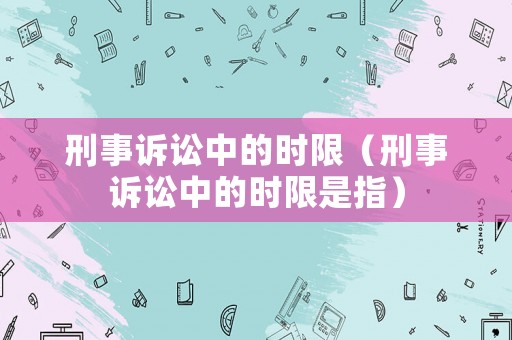 刑事訴訟中的時(shí)限（刑事訴訟中的時(shí)限是指）