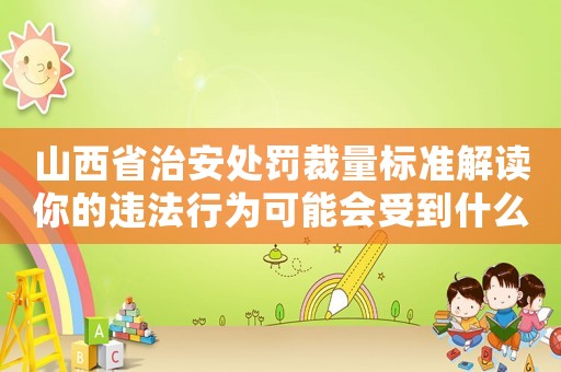 山西省治安處罰裁量標(biāo)準(zhǔn)解讀你的違法行為可能會(huì)受到什么樣的處罰？