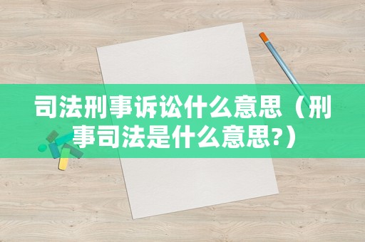 司法刑事訴訟什么意思（刑事司法是什么意思?）