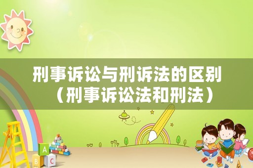 刑事訴訟與刑訴法的區(qū)別（刑事訴訟法和刑法）