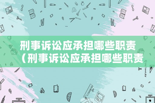 刑事訴訟應(yīng)承擔(dān)哪些職責(zé)（刑事訴訟應(yīng)承擔(dān)哪些職責(zé)呢）
