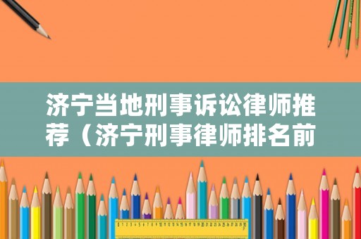 濟寧當(dāng)?shù)匦淌略V訟律師推薦（濟寧刑事律師排名前十名）