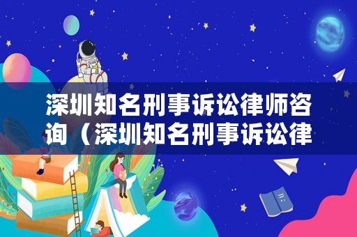 深圳知名刑事訴訟律師咨詢(xún)（深圳知名刑事訴訟律師咨詢(xún)電話(huà)號(hào)碼）