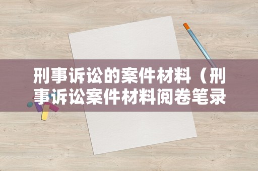 刑事訴訟的案件材料（刑事訴訟案件材料閱卷筆錄怎么寫）