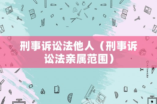 刑事訴訟法他人（刑事訴訟法親屬范圍）