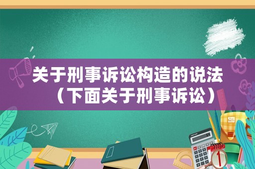 關(guān)于刑事訴訟構(gòu)造的說法（下面關(guān)于刑事訴訟）