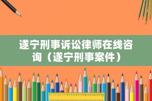 遂寧刑事訴訟律師在線咨詢（遂寧刑事案件）