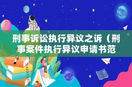 刑事訴訟執(zhí)行異議之訴（刑事案件執(zhí)行異議申請書范本）