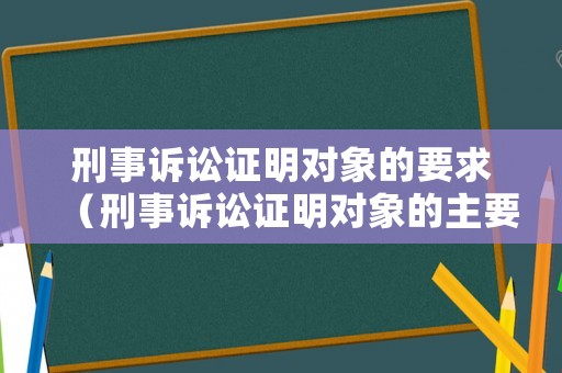 刑事訴訟證明對(duì)象的要求（刑事訴訟證明對(duì)象的主要內(nèi)容）