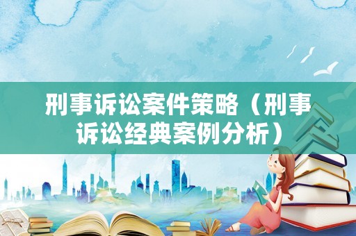 刑事訴訟案件策略（刑事訴訟經典案例分析）