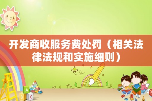 開發(fā)商收服務(wù)費(fèi)處罰（相關(guān)法律法規(guī)和實(shí)施細(xì)則）