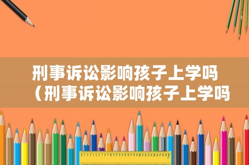 刑事訴訟影響孩子上學嗎（刑事訴訟影響孩子上學嗎知乎）
