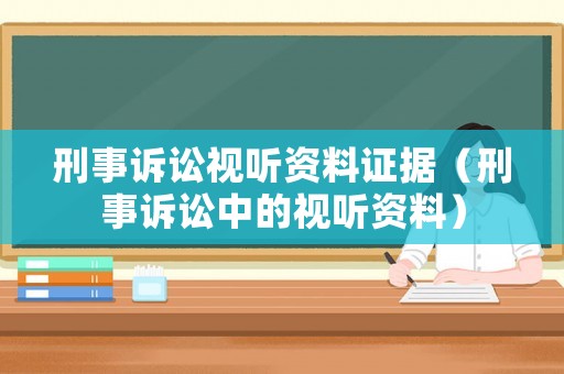 刑事訴訟視聽(tīng)資料證據(jù)（刑事訴訟中的視聽(tīng)資料）