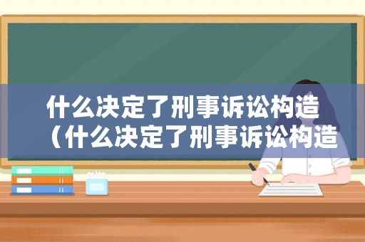 什么決定了刑事訴訟構(gòu)造（什么決定了刑事訴訟構(gòu)造程序）