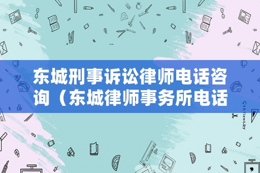東城刑事訴訟律師電話咨詢（東城律師事務(wù)所電話）