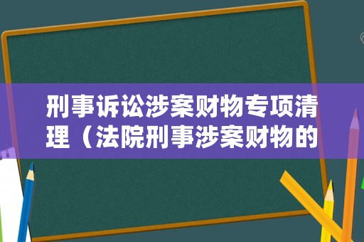 刑事訴訟涉案財(cái)物專項(xiàng)清理（法院刑事涉案財(cái)物的管理與處理）