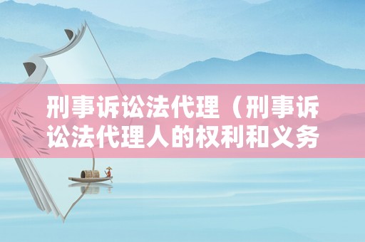 刑事訴訟法代理（刑事訴訟法代理人的權(quán)利和義務(wù)根據(jù)多少條）
