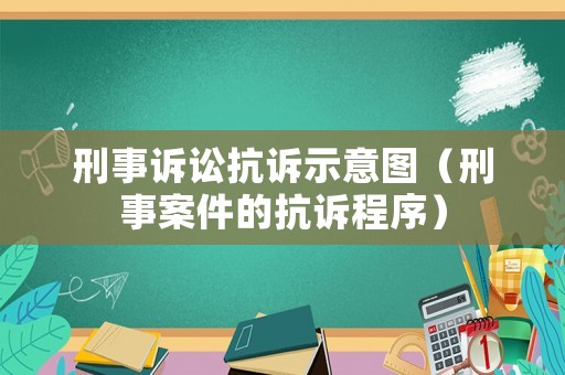 刑事訴訟抗訴示意圖（刑事案件的抗訴程序）