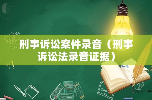 刑事訴訟案件錄音（刑事訴訟法錄音證據(jù)）