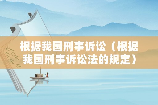 根據(jù)我國刑事訴訟（根據(jù)我國刑事訴訟法的規(guī)定）