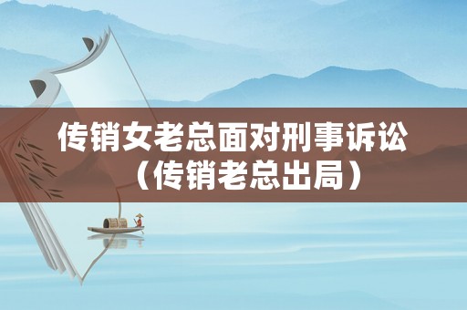 傳銷女老總面對刑事訴訟（傳銷老總出局）