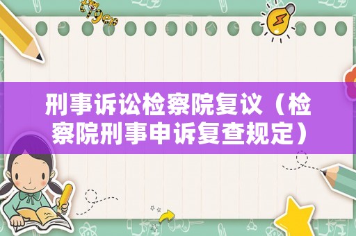 刑事訴訟檢察院復(fù)議（檢察院刑事申訴復(fù)查規(guī)定）