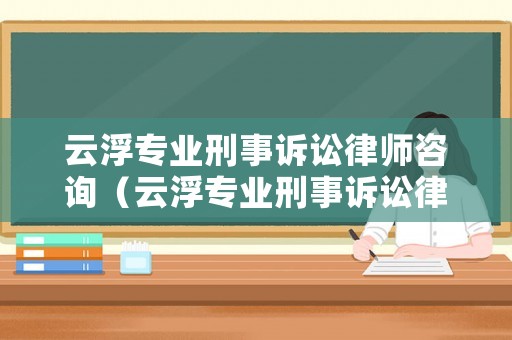 云浮專業(yè)刑事訴訟律師咨詢（云浮專業(yè)刑事訴訟律師咨詢公司）