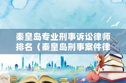 秦皇島專業(yè)刑事訴訟律師排名（秦皇島刑事案件律師）
