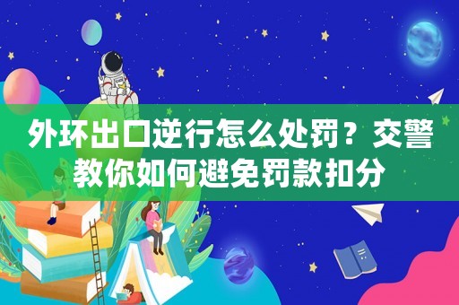 外環(huán)出口逆行怎么處罰？交警教你如何避免罰款扣分