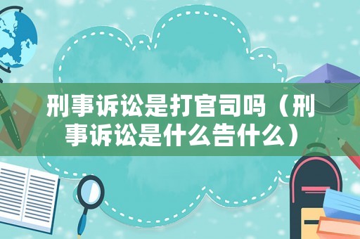刑事訴訟是打官司嗎（刑事訴訟是什么告什么）