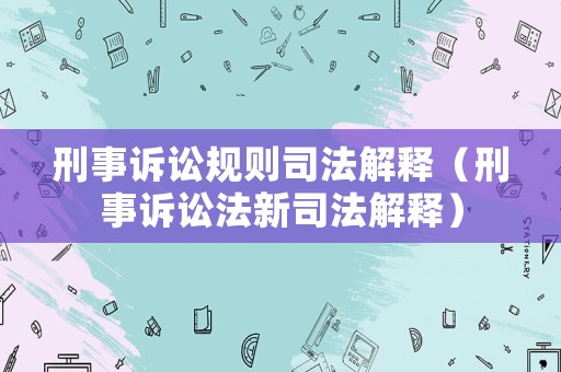 刑事訴訟規(guī)則司法解釋（刑事訴訟法新司法解釋）