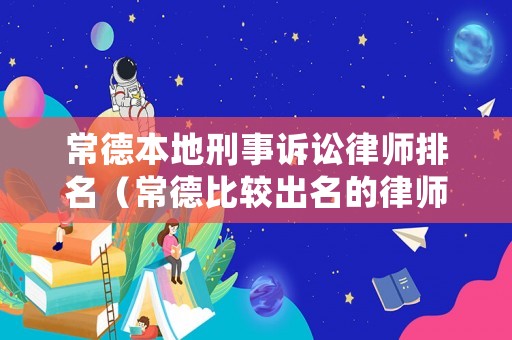 常德本地刑事訴訟律師排名（常德比較出名的律師）