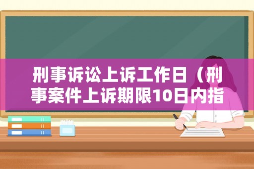 刑事訴訟上訴工作日（刑事案件上訴期限10日內(nèi)指工作日）