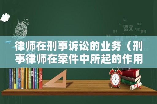 律師在刑事訴訟的業(yè)務(wù)（刑事律師在案件中所起的作用）