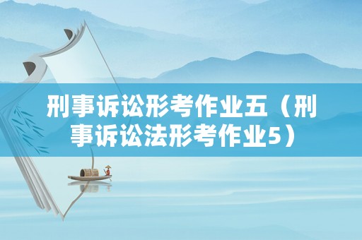 刑事訴訟形考作業(yè)五（刑事訴訟法形考作業(yè)5）