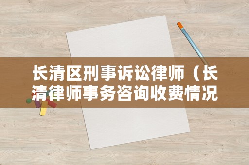 長(zhǎng)清區(qū)刑事訴訟律師（長(zhǎng)清律師事務(wù)咨詢收費(fèi)情況）
