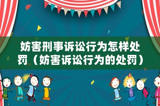 妨害刑事訴訟行為怎樣處罰（妨害訴訟行為的處罰）