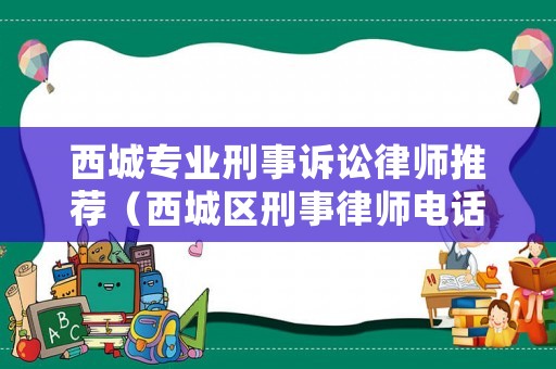 西城專業(yè)刑事訴訟律師推薦（西城區(qū)刑事律師電話號(hào)碼）